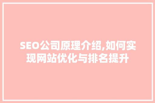 SEO公司原理介绍,如何实现网站优化与排名提升 SEO公司原理介绍,如何实现网站优化与排名提升 百度SEO