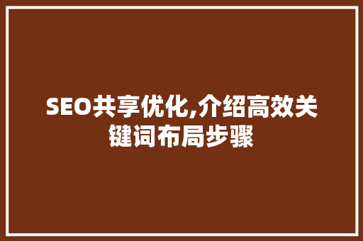 SEO共享优化,介绍高效关键词布局步骤 SEO共享优化,介绍高效关键词布局步骤 百度SEO