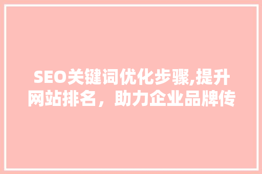 SEO关键词优化步骤,提升网站排名，助力企业品牌传播 SEO关键词优化步骤,提升网站排名，助力企业品牌传播 百度SEO