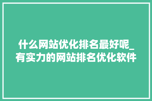 什么网站优化排名最好呢_有实力的网站排名优化软件。 神马SEO 什么网站优化排名最好呢_有实力的网站排名优化软件。 神马SEO