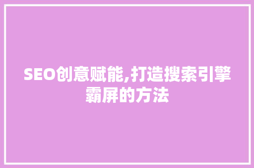 SEO创意赋能,打造搜索引擎霸屏的方法 SEO创意赋能,打造搜索引擎霸屏的方法 网站建设公司