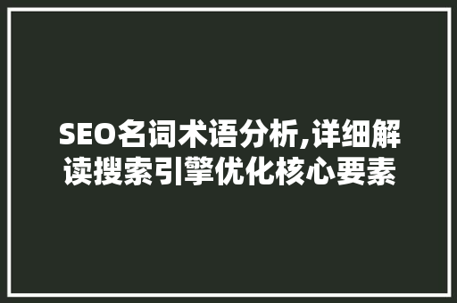 SEO名词术语分析,详细解读搜索引擎优化核心要素 神马SEO SEO名词术语分析,详细解读搜索引擎优化核心要素 SEO名词术语分析,详细解读搜索引擎优化核心要素 神马SEO