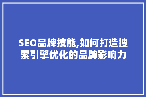 SEO品牌技能,如何打造搜索引擎优化的品牌影响力 SEO品牌技能,如何打造搜索引擎优化的品牌影响力 必应SEO