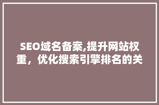 SEO域名备案,提升网站权重，优化搜索引擎排名的关键步骤 SEO域名备案,提升网站权重，优化搜索引擎排名的关键步骤 搜狗SEO