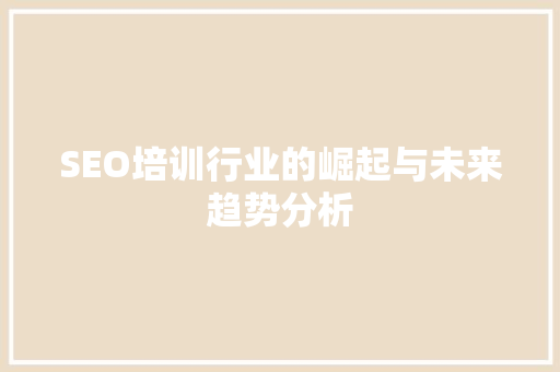 SEO培训行业的崛起与未来趋势分析 SEO培训行业的崛起与未来趋势分析 SEO关键词