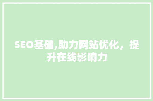 SEO基础,助力网站优化，提升在线影响力 SEO基础,助力网站优化，提升在线影响力 神马SEO