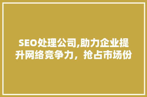 SEO处理公司,助力企业提升网络竞争力，抢占市场份额 SEO处理公司,助力企业提升网络竞争力，抢占市场份额 必应SEO
