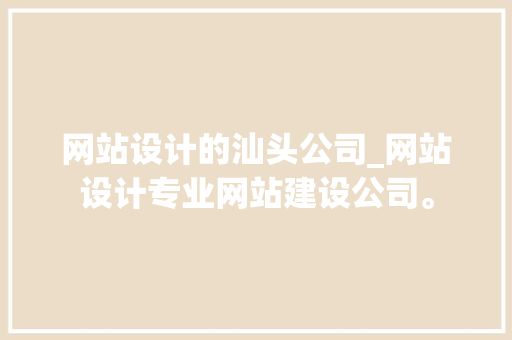 网站设计的汕头公司_网站设计专业网站建设公司。 网站设计的汕头公司_网站设计专业网站建设公司。 网站建设公司