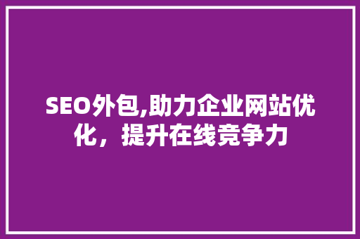 SEO外包,助力企业网站优化，提升在线竞争力 SEO外包,助力企业网站优化，提升在线竞争力 网站建设公司
