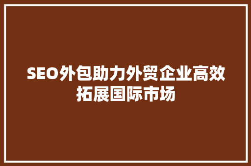 SEO外包助力外贸企业高效拓展国际市场 SEO外包助力外贸企业高效拓展国际市场 SEO关键词