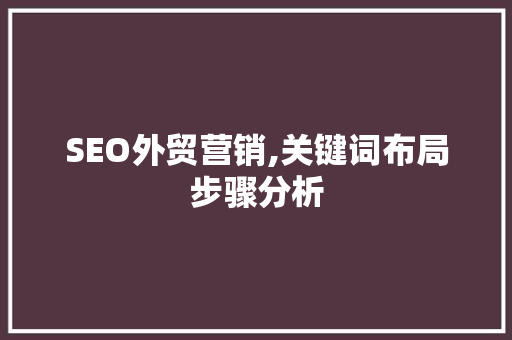 SEO外贸营销,关键词布局步骤分析 SEO外贸营销,关键词布局步骤分析 神马SEO