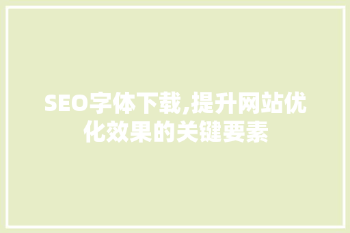 SEO字体下载,提升网站优化效果的关键要素 SEO字体下载,提升网站优化效果的关键要素 SEO关键词