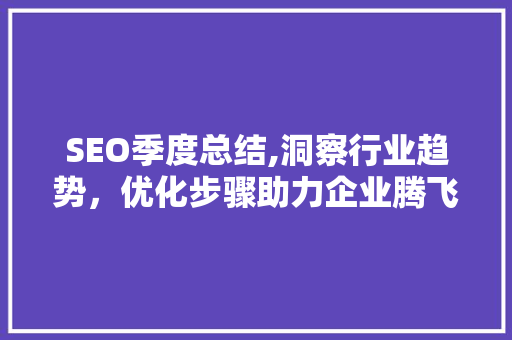 SEO季度总结,洞察行业趋势，优化步骤助力企业腾飞 SEO季度总结,洞察行业趋势，优化步骤助力企业腾飞 百度SEO