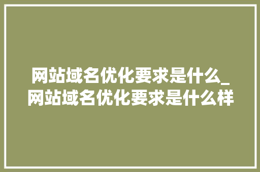 网站域名优化要求是什么_网站域名优化要求是什么样的。 网站域名优化要求是什么_网站域名优化要求是什么样的。 百度SEO