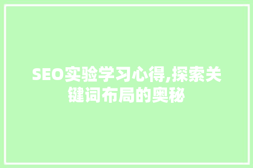 SEO实验学习心得,探索关键词布局的奥秘 SEO实验学习心得,探索关键词布局的奥秘 SEO关键词