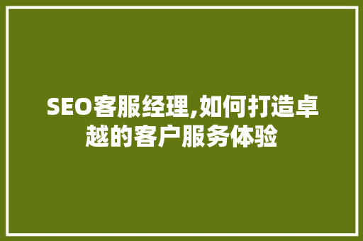 SEO客服经理,如何打造卓越的客户服务体验 SEO客服经理,如何打造卓越的客户服务体验 SEO关键词