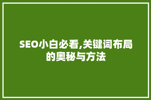 SEO小白必看,关键词布局的奥秘与方法 SEO小白必看,关键词布局的奥秘与方法 搜狗SEO