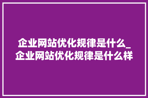 企业网站优化规律是什么_企业网站优化规律是什么样的。 企业网站优化规律是什么_企业网站优化规律是什么样的。 搜狗SEO