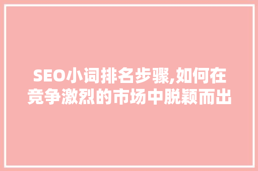 SEO小词排名步骤,如何在竞争激烈的市场中脱颖而出 SEO小词排名步骤,如何在竞争激烈的市场中脱颖而出 SEO关键词