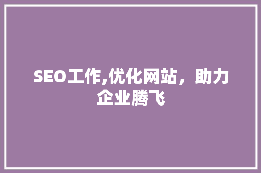 SEO工作,优化网站，助力企业腾飞 SEO工作,优化网站，助力企业腾飞 百度SEO