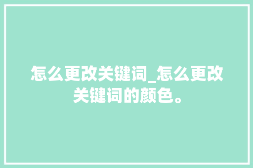 怎么更改关键词_怎么更改关键词的颜色。 怎么更改关键词_怎么更改关键词的颜色。 SEO关键词