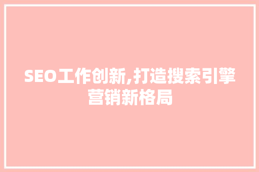 SEO工作创新,打造搜索引擎营销新格局 SEO工作创新,打造搜索引擎营销新格局 必应SEO