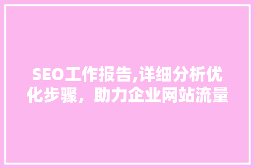 SEO工作报告,详细分析优化步骤，助力企业网站流量提升 SEO工作报告,详细分析优化步骤，助力企业网站流量提升 神马SEO