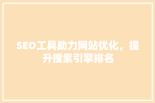 SEO工具助力网站优化，提升搜索引擎排名 SEO工具助力网站优化，提升搜索引擎排名 SEO关键词