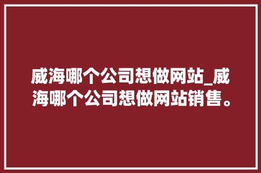 威海哪个公司想做网站_威海哪个公司想做网站销售。 威海哪个公司想做网站_威海哪个公司想做网站销售。 网站建设公司