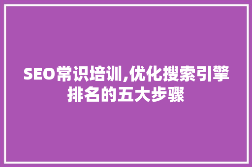 SEO常识培训,优化搜索引擎排名的五大步骤 SEO常识培训,优化搜索引擎排名的五大步骤 必应SEO