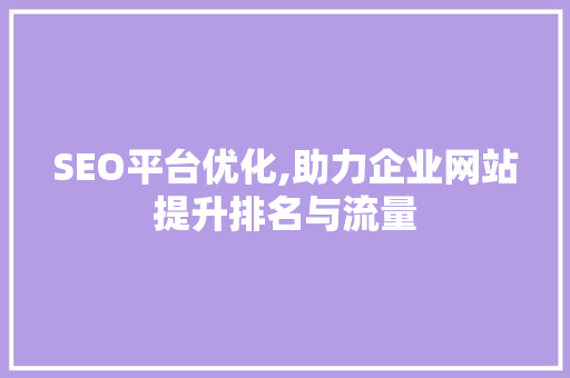 SEO平台优化,助力企业网站提升排名与流量 SEO平台优化,助力企业网站提升排名与流量 必应SEO