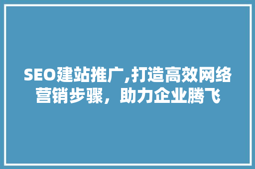 SEO建站推广,打造高效网络营销步骤，助力企业腾飞 SEO建站推广,打造高效网络营销步骤，助力企业腾飞 搜狗SEO