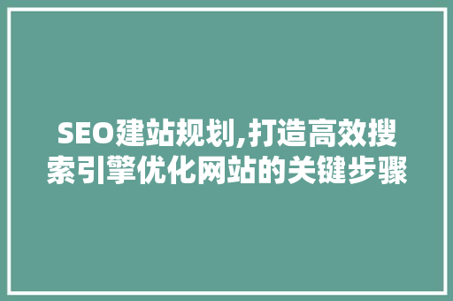 SEO建站规划,打造高效搜索引擎优化网站的关键步骤 SEO建站规划,打造高效搜索引擎优化网站的关键步骤 搜狗SEO