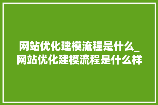 网站优化建模流程是什么_网站优化建模流程是什么样的。 网站优化建模流程是什么_网站优化建模流程是什么样的。 百度SEO