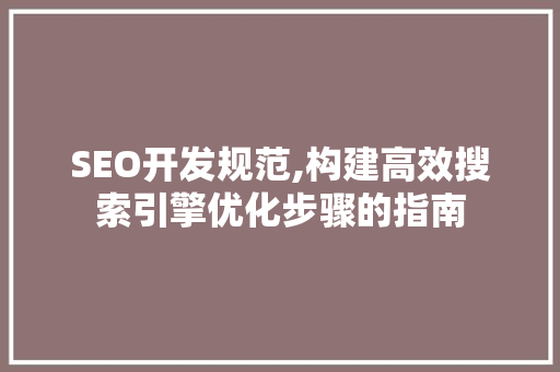 SEO开发规范,构建高效搜索引擎优化步骤的指南 SEO开发规范,构建高效搜索引擎优化步骤的指南 网站建设公司