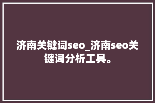 济南关键词seo_济南seo关键词分析工具。 济南关键词seo_济南seo关键词分析工具。 SEO关键词