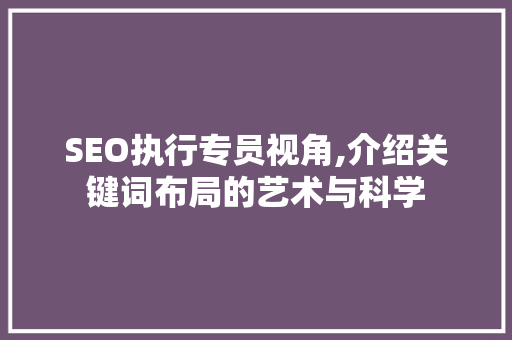 SEO执行专员视角,介绍关键词布局的艺术与科学 SEO执行专员视角,介绍关键词布局的艺术与科学 搜狗SEO