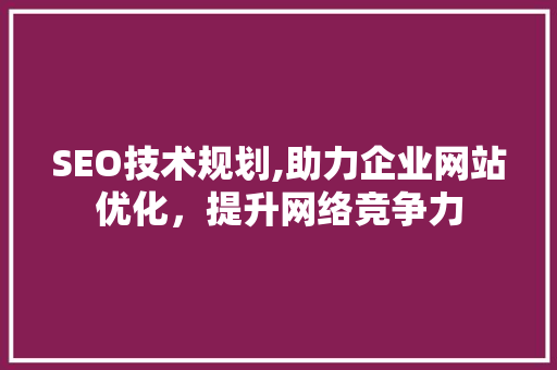 SEO技术规划,助力企业网站优化,提升网络竞争力 网站建设公司 SEO技术规划,助力企业网站优化,提升网络竞争力 SEO技术规划,助力企业网站优化,提升网络竞争力 网站建设公司