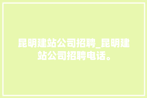 昆明建站公司招聘_昆明建站公司招聘电话。 昆明建站公司招聘_昆明建站公司招聘电话。 网站建设公司