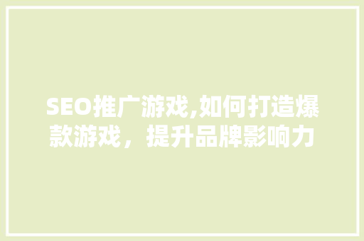 SEO推广游戏,如何打造爆款游戏，提升品牌影响力 SEO推广游戏,如何打造爆款游戏，提升品牌影响力 SEO关键词