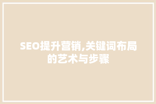 SEO提升营销,关键词布局的艺术与步骤 SEO提升营销,关键词布局的艺术与步骤 搜狗SEO