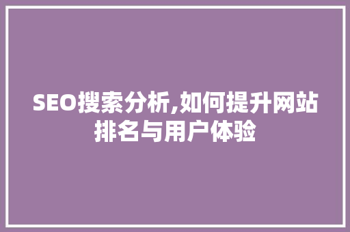SEO搜索分析,如何提升网站排名与用户体验 SEO搜索分析,如何提升网站排名与用户体验 必应SEO