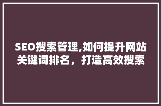 SEO搜索管理,如何提升网站关键词排名，打造高效搜索引擎优化步骤 SEO搜索管理,如何提升网站关键词排名，打造高效搜索引擎优化步骤 搜狗SEO