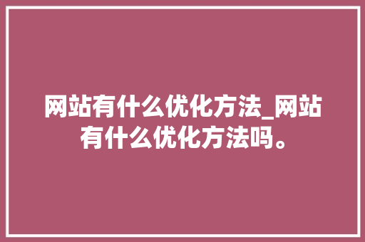 网站有什么优化方法_网站有什么优化方法吗。 网站有什么优化方法_网站有什么优化方法吗。 网站建设公司
