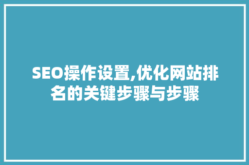 SEO操作设置,优化网站排名的关键步骤与步骤 SEO操作设置,优化网站排名的关键步骤与步骤 网站建设公司
