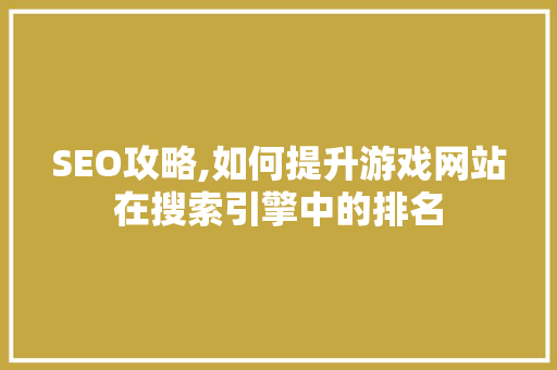 SEO攻略,如何提升游戏网站在搜索引擎中的排名