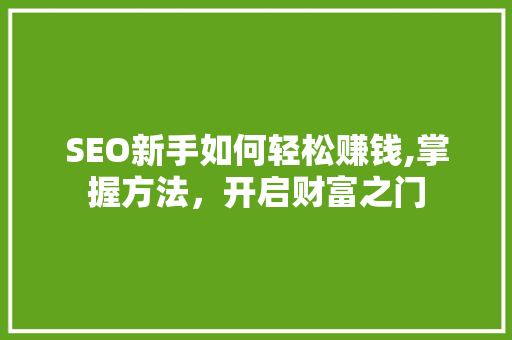 SEO新手如何轻松赚钱,掌握方法，开启财富之门 SEO新手如何轻松赚钱,掌握方法，开启财富之门 搜狗SEO
