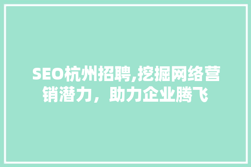 SEO杭州招聘,挖掘网络营销潜力，助力企业腾飞 SEO杭州招聘,挖掘网络营销潜力，助力企业腾飞 神马SEO
