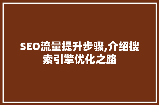 SEO流量提升步骤,介绍搜索引擎优化之路 SEO流量提升步骤,介绍搜索引擎优化之路 神马SEO