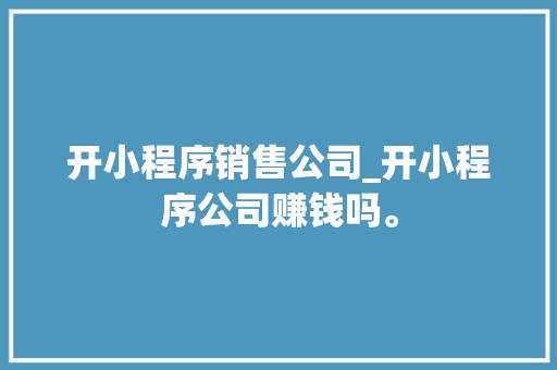 开小程序销售公司_开小程序公司赚钱吗。 开小程序销售公司_开小程序公司赚钱吗。 网站建设公司